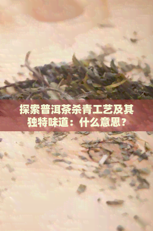 探索普洱茶杀青工艺及其独特味道：什么意思？