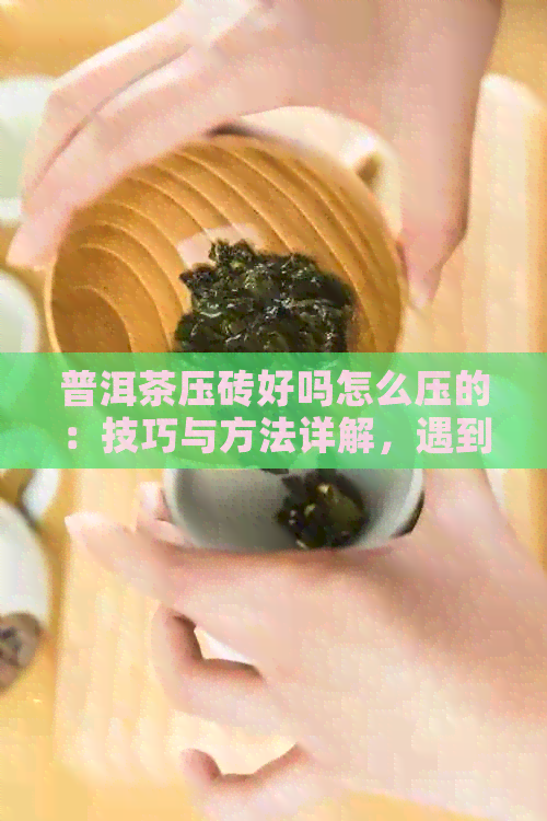 普洱茶压砖好吗怎么压的：技巧与方法详解，遇到压实难题如何解决？