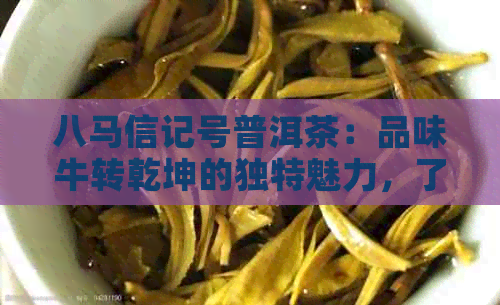 八马信记号普洱茶：品味牛转乾坤的独特魅力，了解其制作工艺与品鉴方法