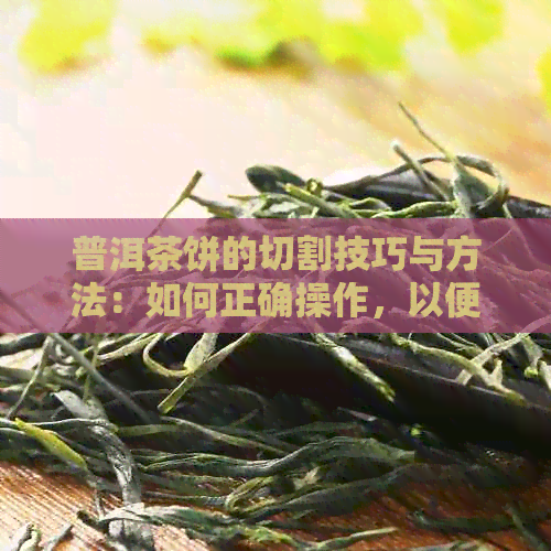 普洱茶饼的切割技巧与方法：如何正确操作，以便充分展现其独特风味和品质