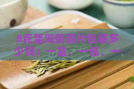 8克普洱茶薄片包装多少钱：一盒、一包、一个的价格解析