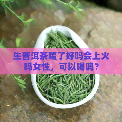 生普洱茶喝了好吗会上火吗女性，可以喝吗？