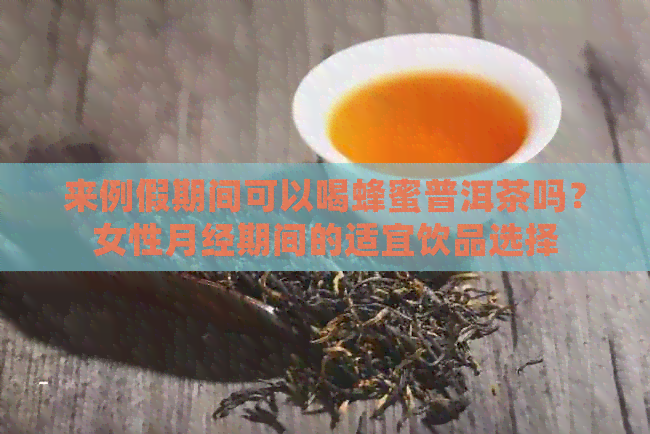 来例假期间可以喝蜂蜜普洱茶吗？女性月经期间的适宜饮品选择