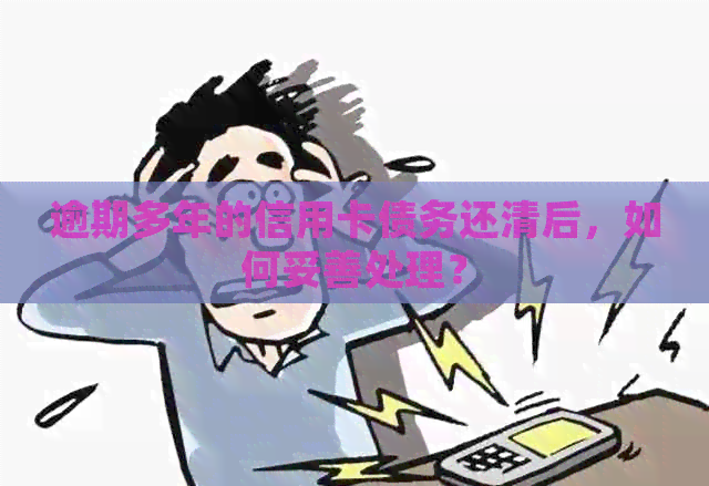 逾期多年的信用卡债务还清后，如何妥善处理？