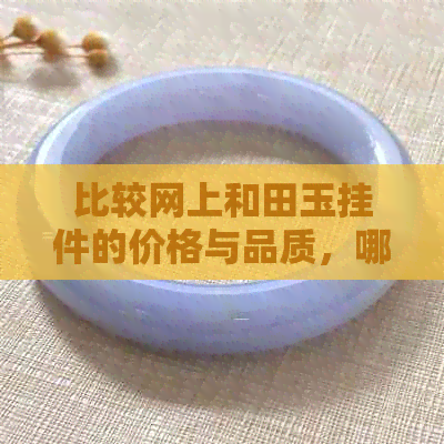 比较网上和田玉挂件的价格与品质，哪种更划算？