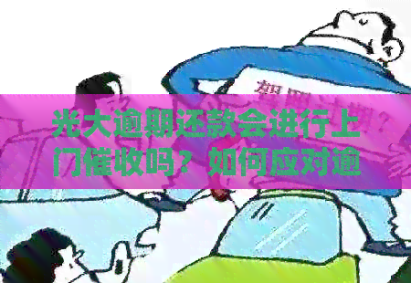 光大逾期还款会进行上门吗？如何应对逾期还款以及相关后果？