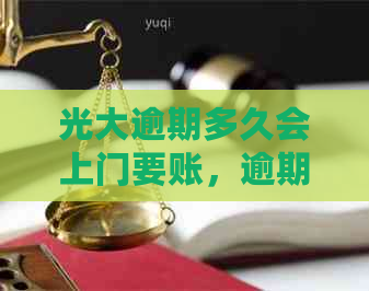 光大逾期多久会上门要账，逾期通知家人及电话，影响等问题解答