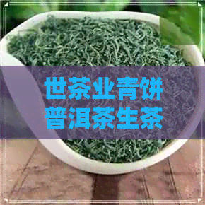 世茶业青饼普洱茶生茶