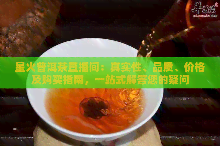 星火普洱茶直播间：真实性、品质、价格及购买指南，一站式解答您的疑问