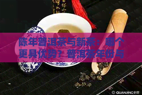 陈年普洱茶与新茶：哪个更具优势？普洱茶年份与品质的关系分析