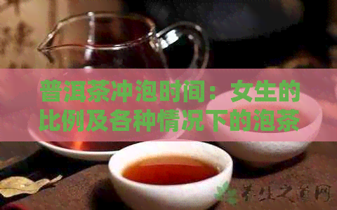 普洱茶冲泡时间：女生的比例及各种情况下的泡茶时间参考