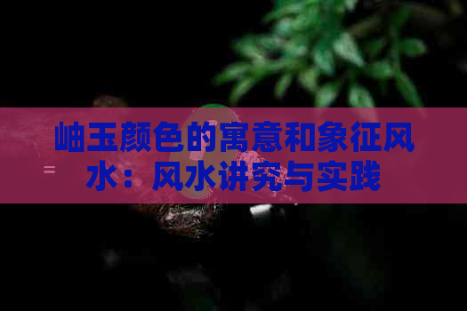 岫玉颜色的寓意和象征风水：风水讲究与实践