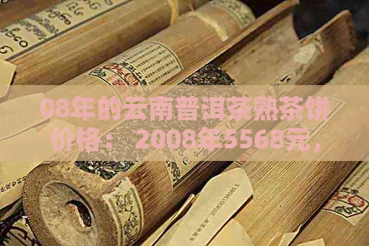 08年的云南普洱茶熟茶饼价格： 2008年5568元，目前价格是多少？