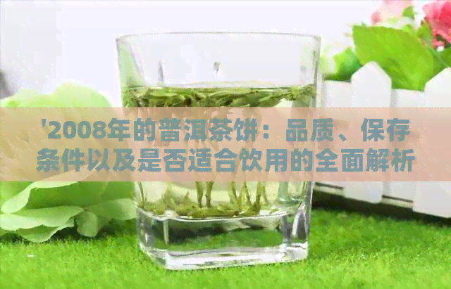 '2008年的普洱茶饼：品质、保存条件以及是否适合饮用的全面解析'