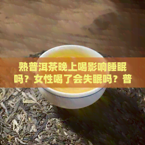 熟普洱茶晚上喝影响睡眠吗？女性喝了会失眠吗？普洱茶熟茶晚上喝可以吗？