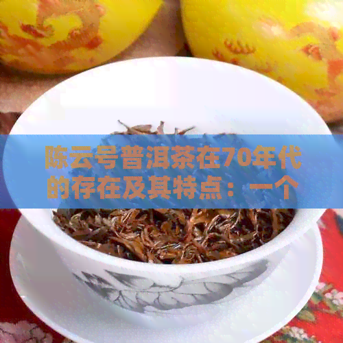 陈云号普洱茶在70年代的存在及其特点：一个全面的回顾与解析