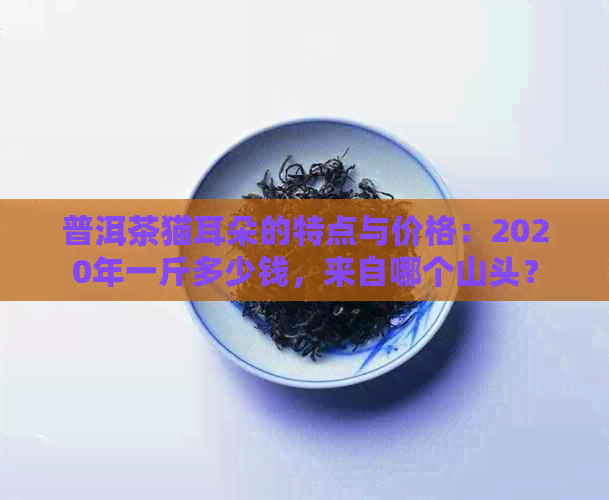 普洱茶猫耳朵的特点与价格：2020年一斤多少钱，来自哪个山头？