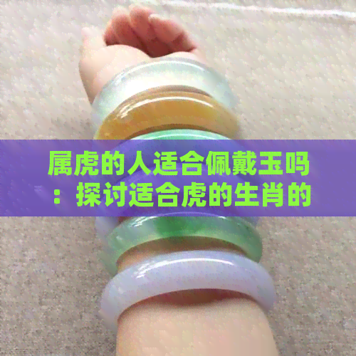 属虎的人适合佩戴玉吗：探讨适合虎的生肖的玉石饰品