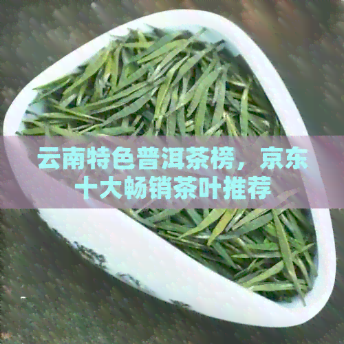 云南特色普洱茶榜，京东十大畅销茶叶推荐