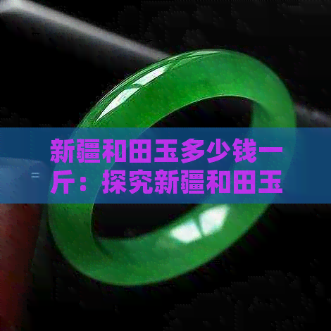 新疆和田玉多少钱一斤：探究新疆和田玉价格，了解每斤、公斤、克的市场价。