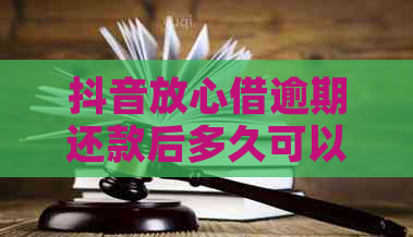 抖音放心借逾期还款后多久可以再次借款？安全吗？