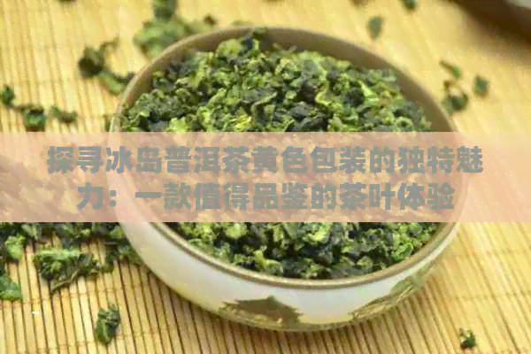 探寻冰岛普洱茶黄色包装的独特魅力：一款值得品鉴的茶叶体验