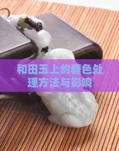 和田玉上的糖色处理方法与影响