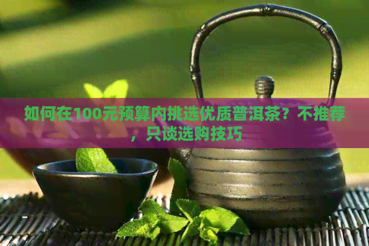 如何在100元预算内挑选优质普洱茶？不推荐，只谈选购技巧