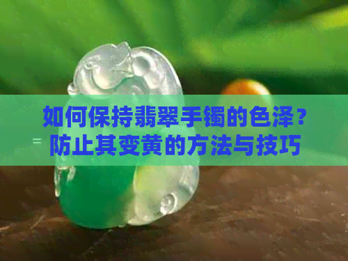 如何保持翡翠手镯的色泽？防止其变黄的方法与技巧