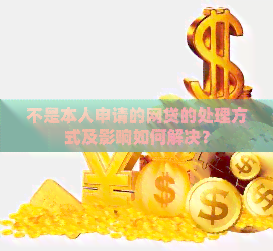 不是本人申请的网贷的处理方式及影响如何解决？