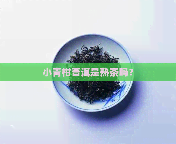 小青柑普洱是熟茶吗？