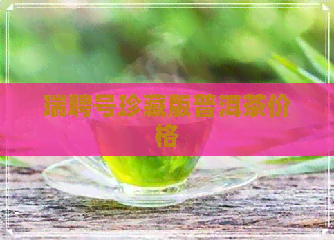 瑞聘号珍藏版普洱茶价格