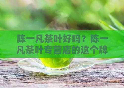 陈一凡茶叶好吗？陈一凡茶叶专营店的这个牌子怎么样？值得购买吗？