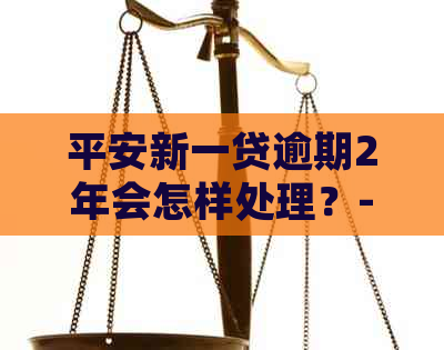 平安新一贷逾期2年会怎样处理？- 2020年逾期影响及处罚全解析