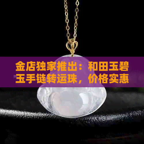 金店独家推出：和田玉碧玉手链转运珠，价格实惠，品质保证，快来选购！