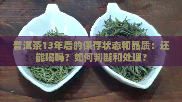 普洱茶13年后的保存状态和品质：还能喝吗？如何判断和处理？