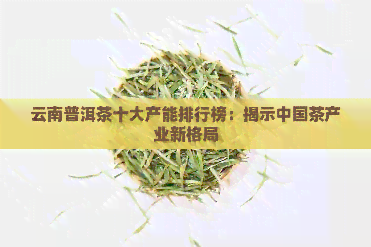 云南普洱茶十大产能排行榜：揭示中国茶产业新格局