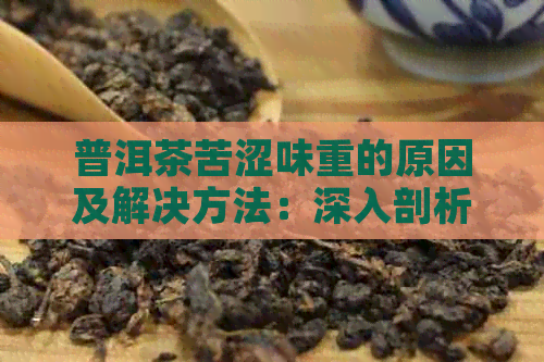 普洱茶苦涩味重的原因及解决方法：深入剖析导致口感的多种因素