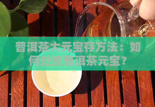 普洱茶大元宝存方法：如何处理普洱茶元宝？