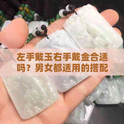 左手戴玉右手戴金合适吗？男女都适用的搭配方法与含义