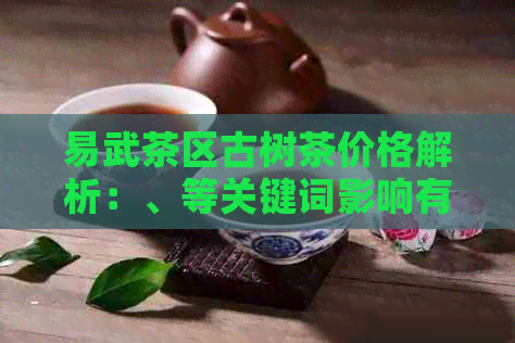 易武茶区古树茶价格解析：、等关键词影响有多大？