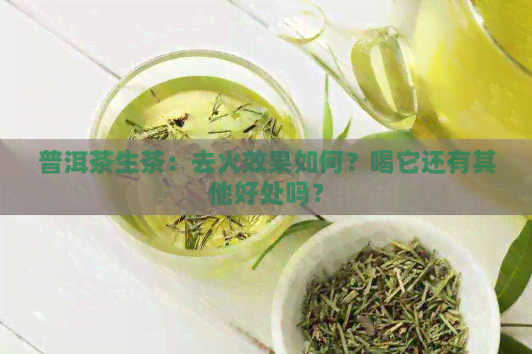 普洱茶生茶：去火效果如何？喝它还有其他好处吗？