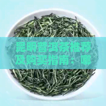 昆明普洱茶推荐及购买指南：哪里买最正宗的普洱茶？