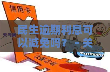 民生逾期利息可以减免吗？ - 关于逾期还款的减免和分期咨询