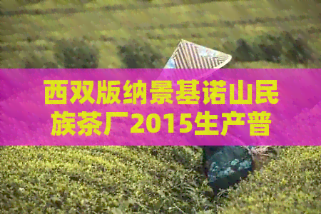 西双版纳景基诺山民族茶厂2015生产普洱茶价格及牌子完整列表，评价如何？