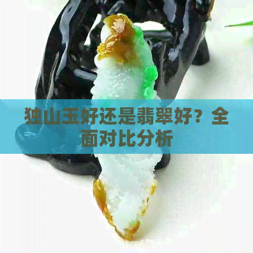 独山玉好还是翡翠好？全面对比分析