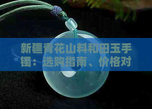新疆青花山料和田玉手镯：选购指南、价格对比与收藏价值全解析