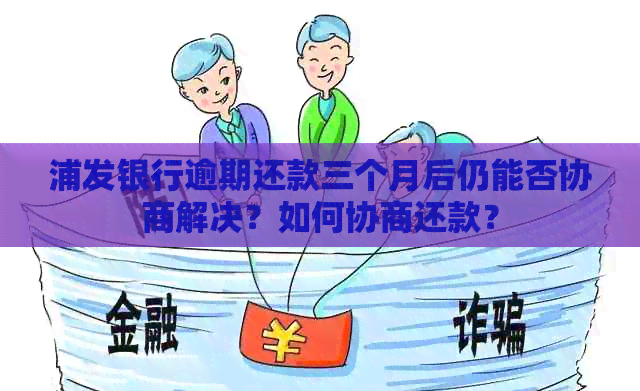 浦发银行逾期还款三个月后仍能否协商解决？如何协商还款？