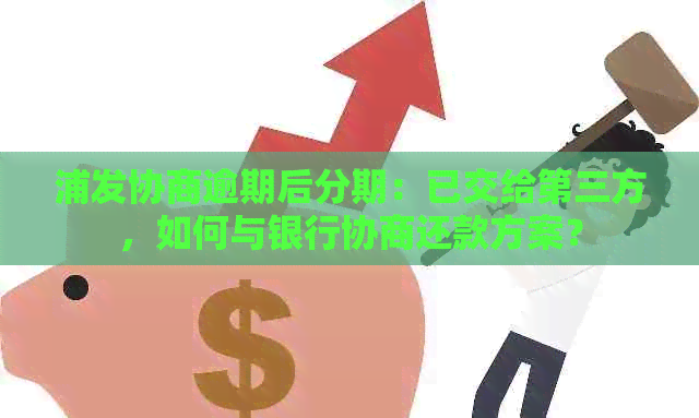 浦发协商逾期后分期：已交给第三方，如何与银行协商还款方案？