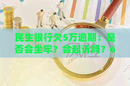 民生银行欠5万逾期：是否会坐牢？会起诉吗？6年后的处理方式是什么？